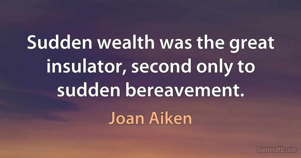 Sudden wealth was the great insulator, second only to sudden bereavement. (Joan Aiken)