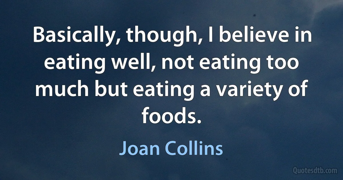 Basically, though, I believe in eating well, not eating too much but eating a variety of foods. (Joan Collins)