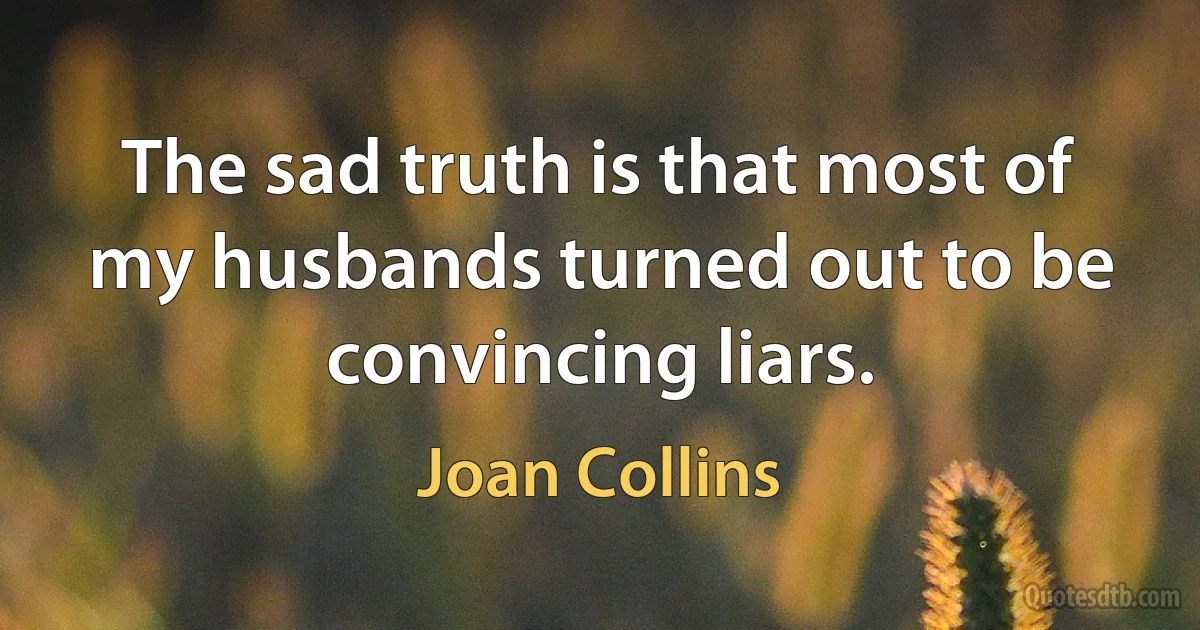 The sad truth is that most of my husbands turned out to be convincing liars. (Joan Collins)