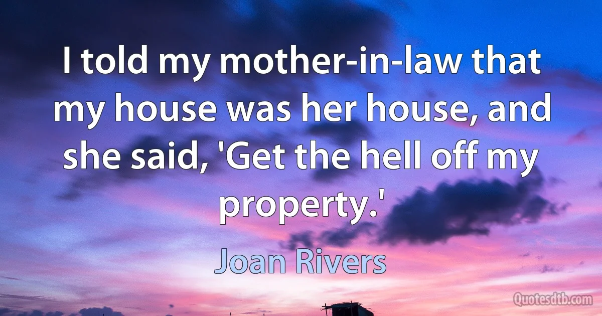 I told my mother-in-law that my house was her house, and she said, 'Get the hell off my property.' (Joan Rivers)