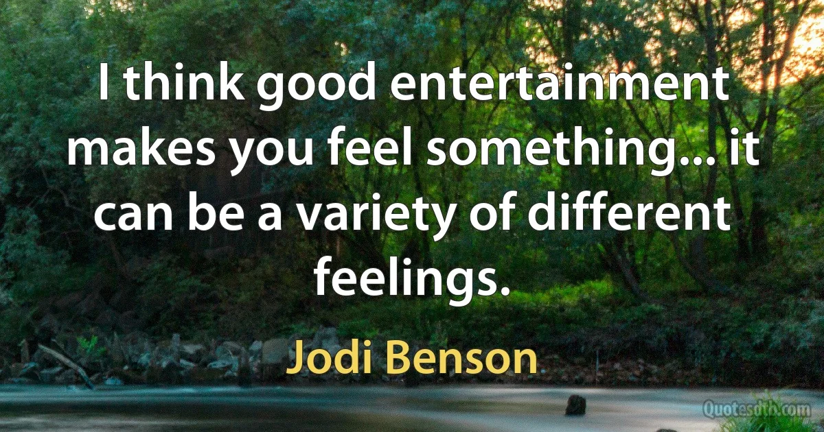 I think good entertainment makes you feel something... it can be a variety of different feelings. (Jodi Benson)