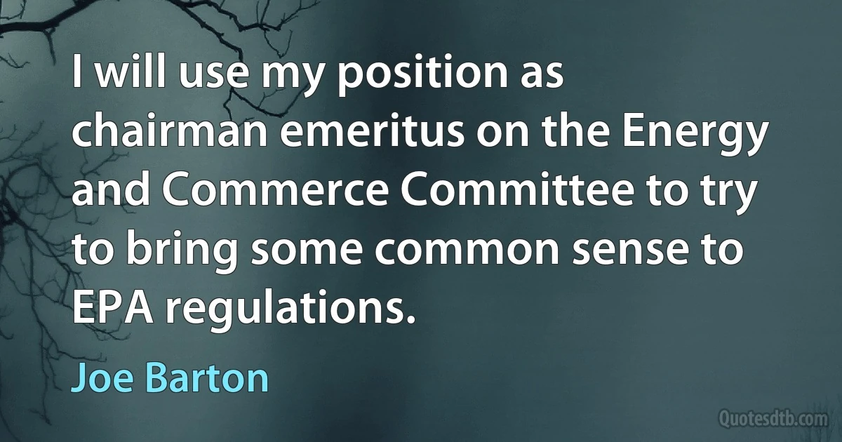 I will use my position as chairman emeritus on the Energy and Commerce Committee to try to bring some common sense to EPA regulations. (Joe Barton)