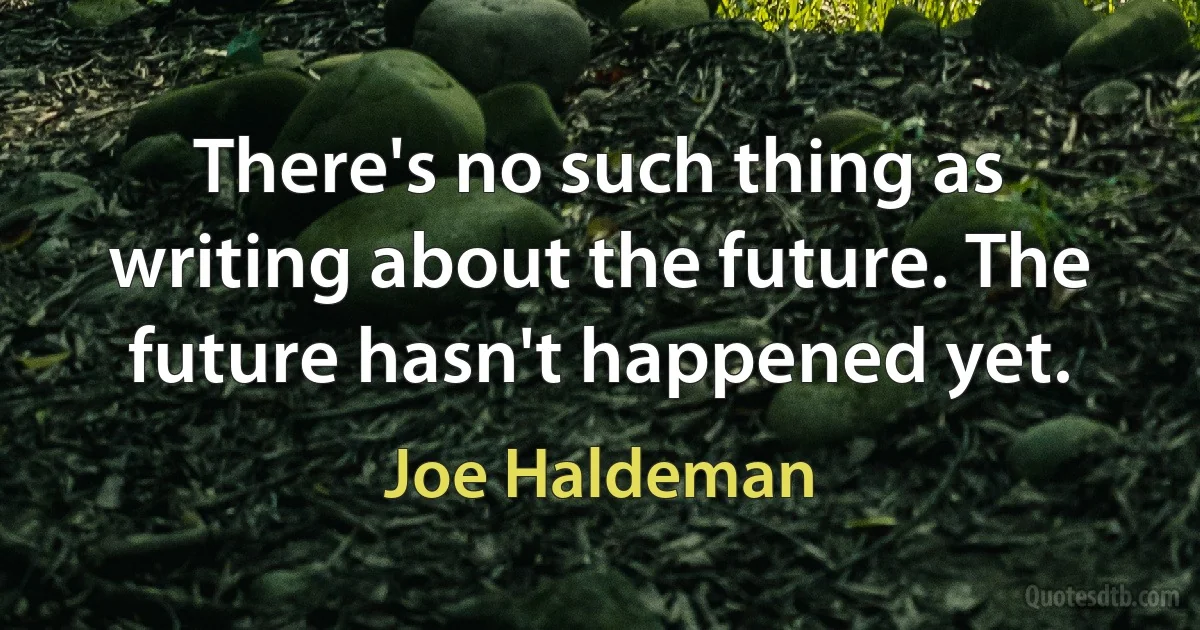 There's no such thing as writing about the future. The future hasn't happened yet. (Joe Haldeman)