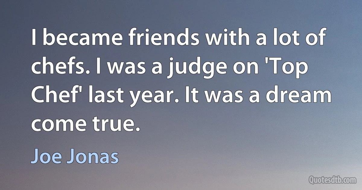 I became friends with a lot of chefs. I was a judge on 'Top Chef' last year. It was a dream come true. (Joe Jonas)