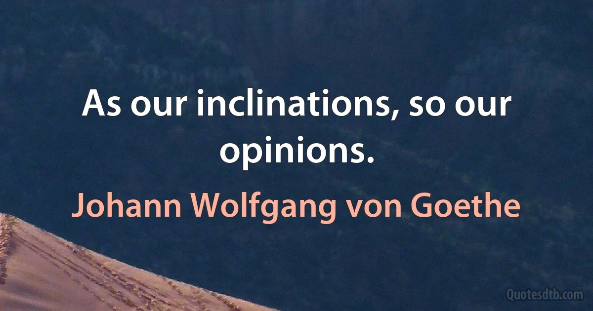 As our inclinations, so our opinions. (Johann Wolfgang von Goethe)