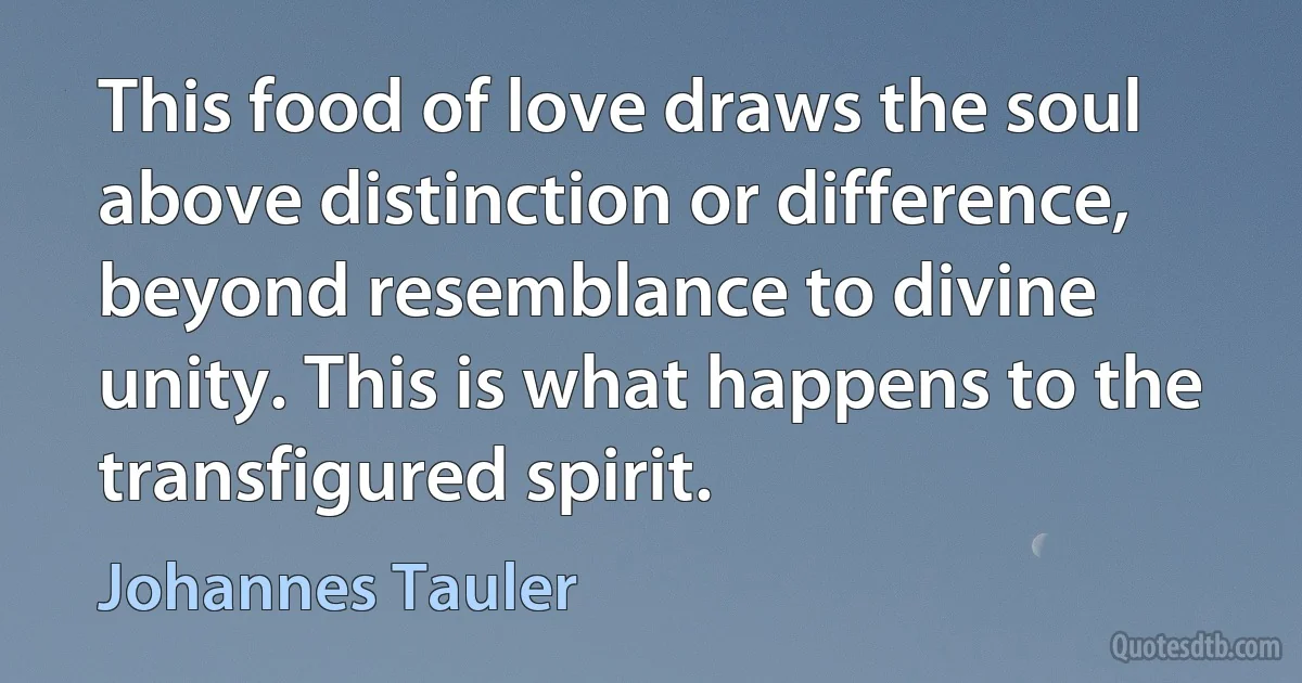 This food of love draws the soul above distinction or difference, beyond resemblance to divine unity. This is what happens to the transfigured spirit. (Johannes Tauler)