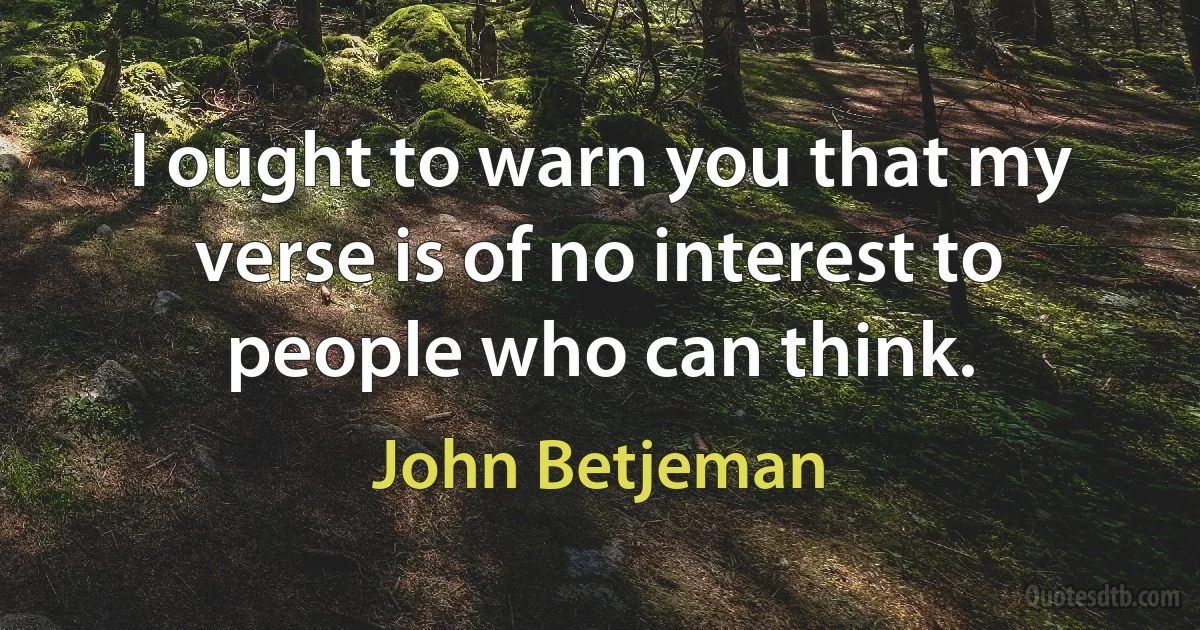 I ought to warn you that my verse is of no interest to people who can think. (John Betjeman)