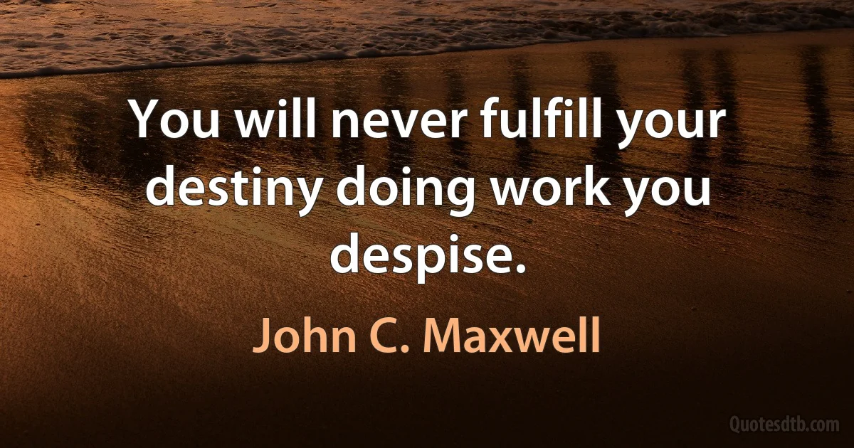 You will never fulfill your destiny doing work you despise. (John C. Maxwell)