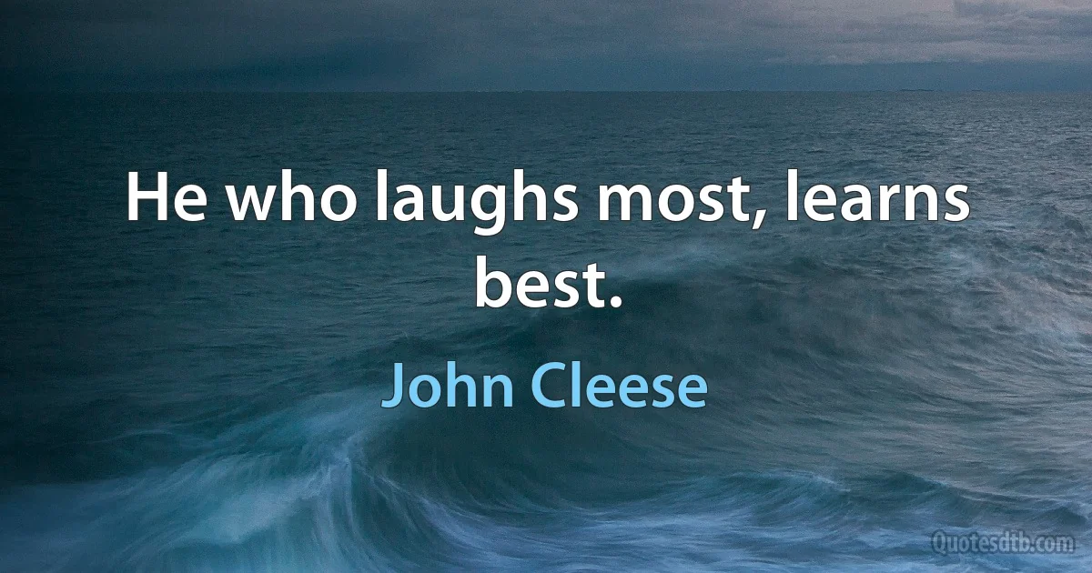 He who laughs most, learns best. (John Cleese)