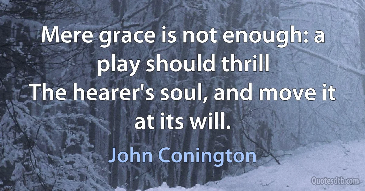 Mere grace is not enough: a play should thrill
The hearer's soul, and move it at its will. (John Conington)