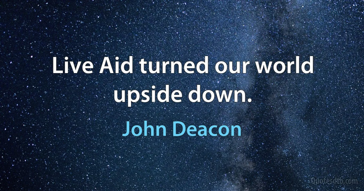 Live Aid turned our world upside down. (John Deacon)