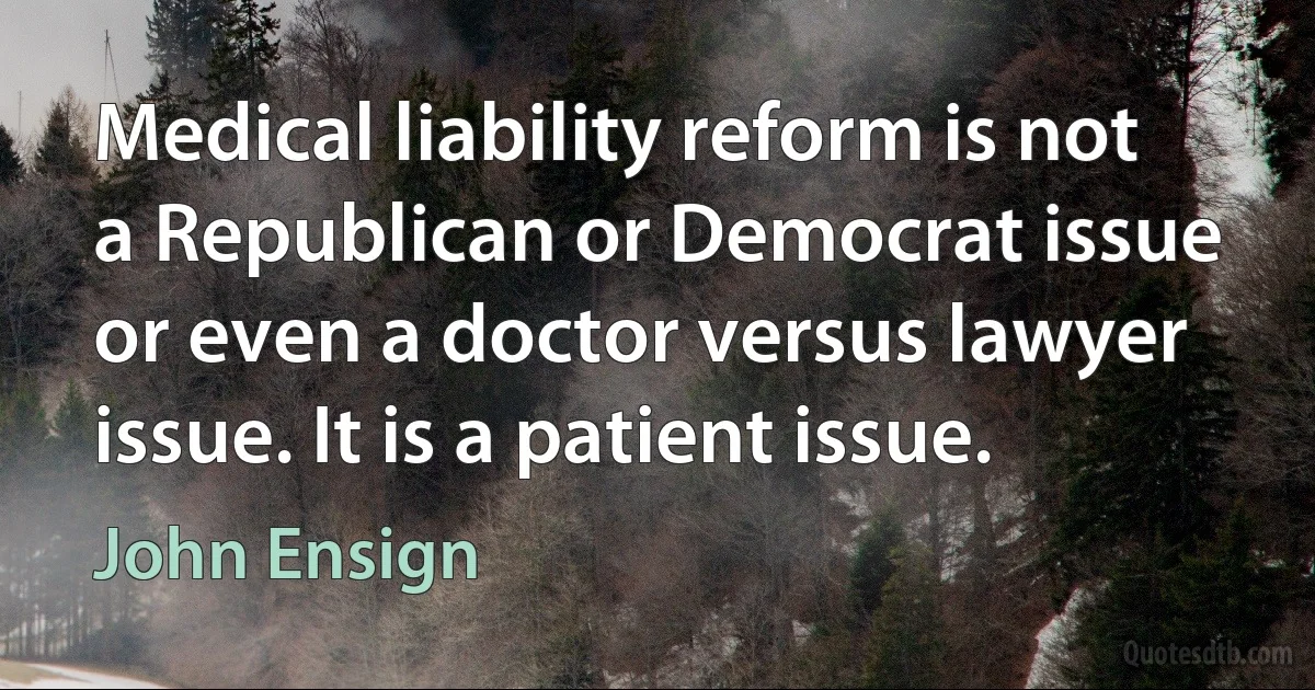 Medical liability reform is not a Republican or Democrat issue or even a doctor versus lawyer issue. It is a patient issue. (John Ensign)