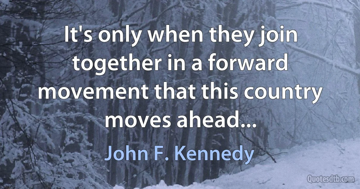 It's only when they join together in a forward movement that this country moves ahead... (John F. Kennedy)