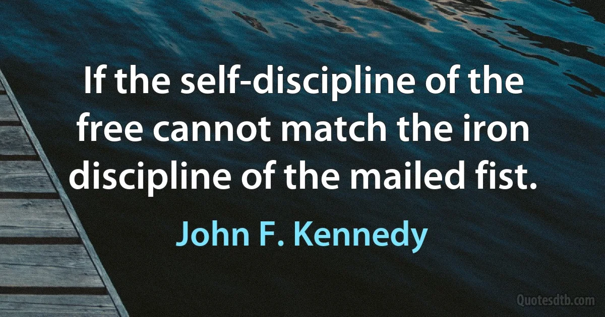 If the self-discipline of the free cannot match the iron discipline of the mailed fist. (John F. Kennedy)