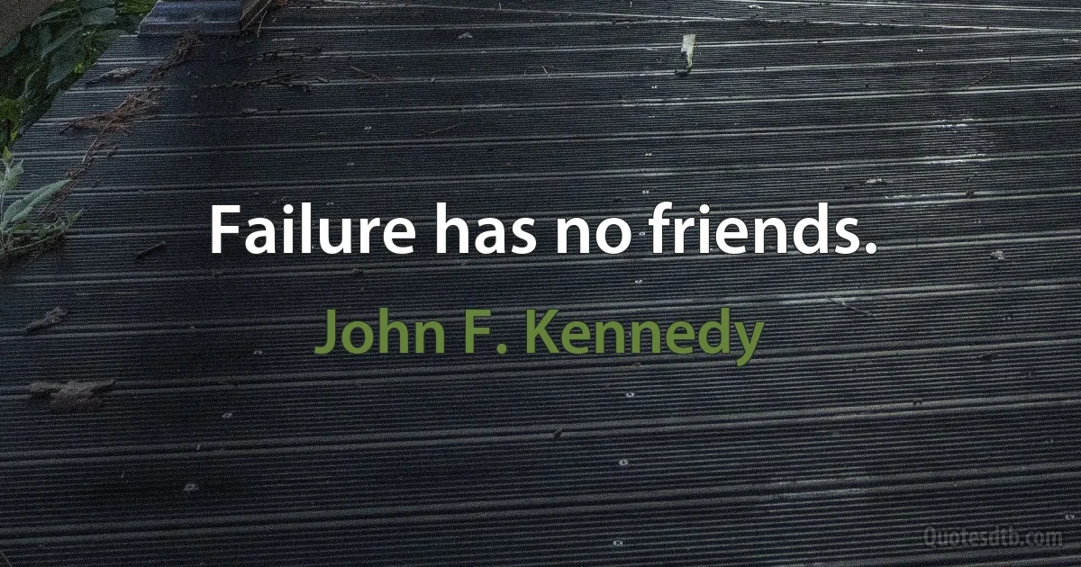 Failure has no friends. (John F. Kennedy)