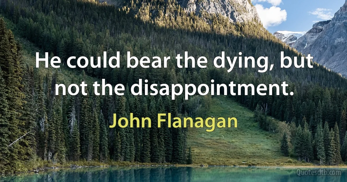 He could bear the dying, but not the disappointment. (John Flanagan)