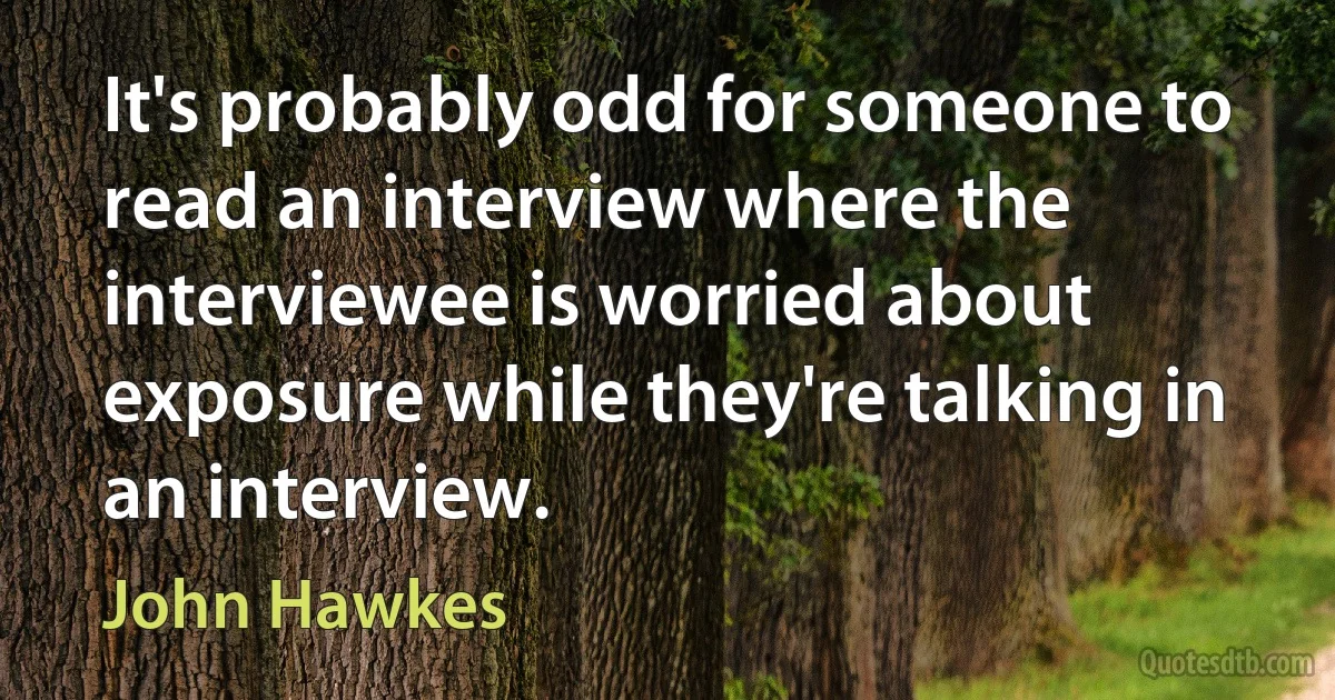 It's probably odd for someone to read an interview where the interviewee is worried about exposure while they're talking in an interview. (John Hawkes)