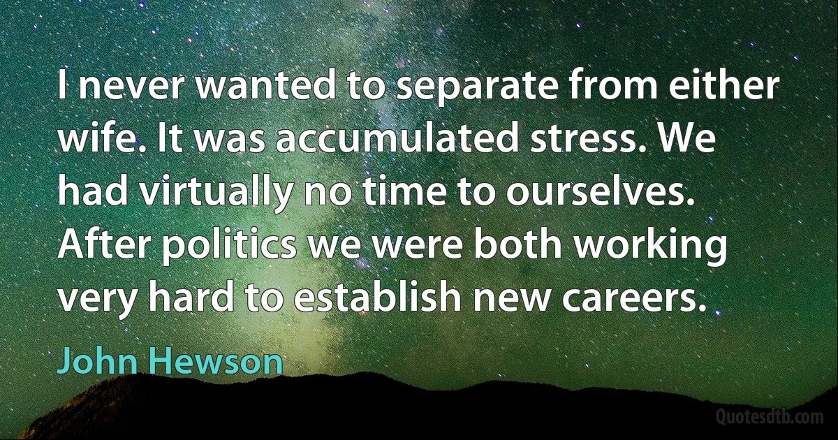 I never wanted to separate from either wife. It was accumulated stress. We had virtually no time to ourselves. After politics we were both working very hard to establish new careers. (John Hewson)