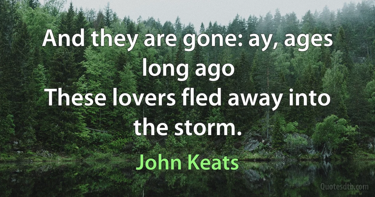 And they are gone: ay, ages long ago
These lovers fled away into the storm. (John Keats)