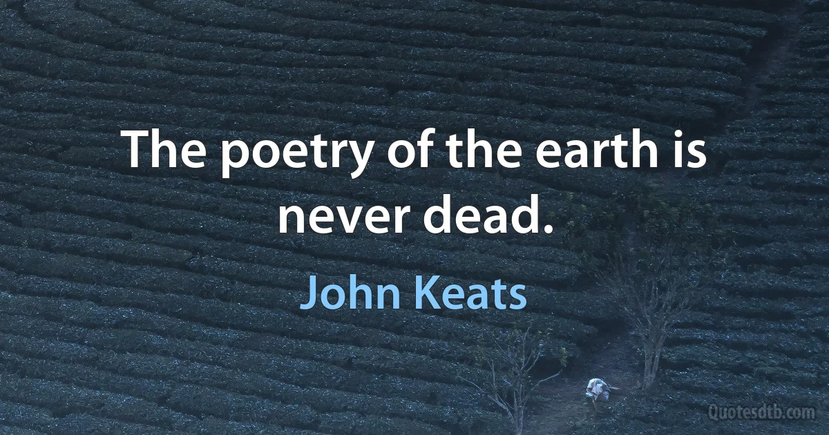 The poetry of the earth is never dead. (John Keats)