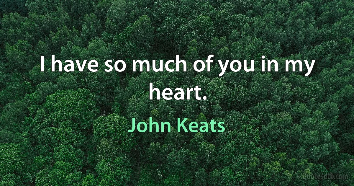 I have so much of you in my heart. (John Keats)