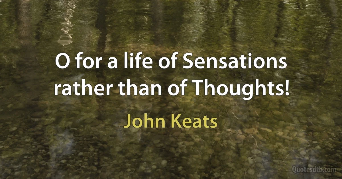 O for a life of Sensations rather than of Thoughts! (John Keats)