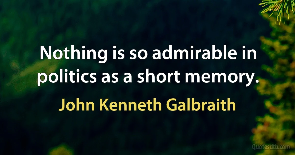 Nothing is so admirable in politics as a short memory. (John Kenneth Galbraith)