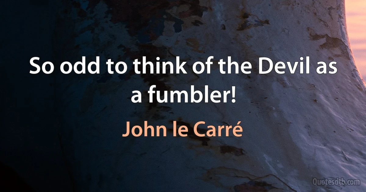 So odd to think of the Devil as a fumbler! (John le Carré)