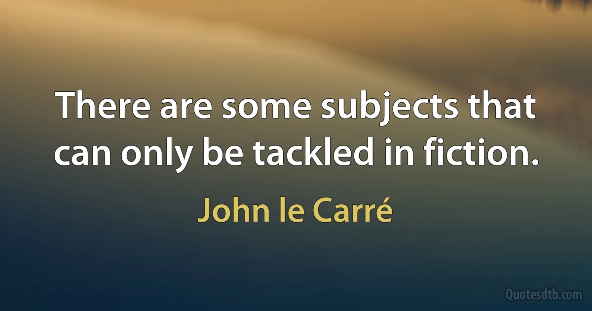 There are some subjects that can only be tackled in fiction. (John le Carré)