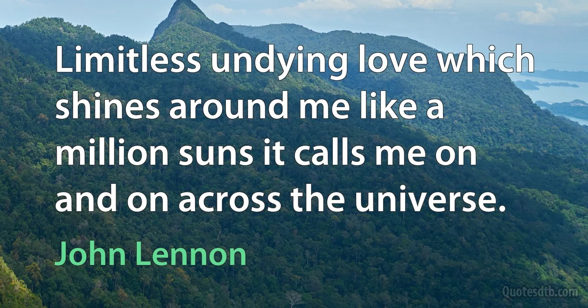 Limitless undying love which shines around me like a million suns it calls me on and on across the universe. (John Lennon)