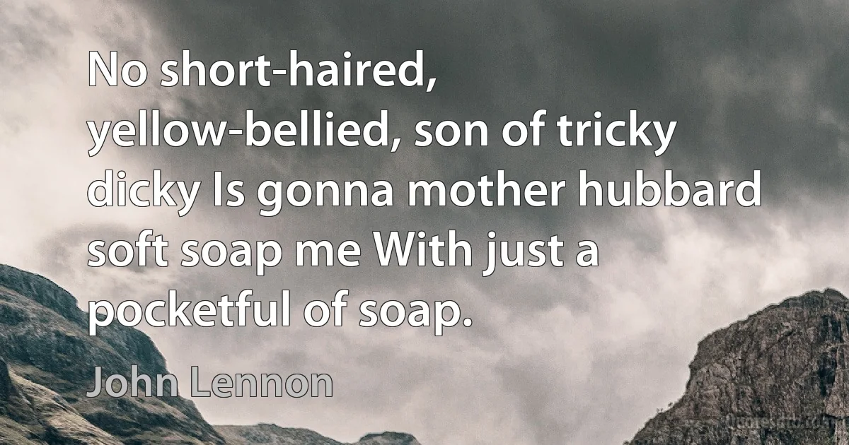 No short-haired, yellow-bellied, son of tricky dicky Is gonna mother hubbard soft soap me With just a pocketful of soap. (John Lennon)