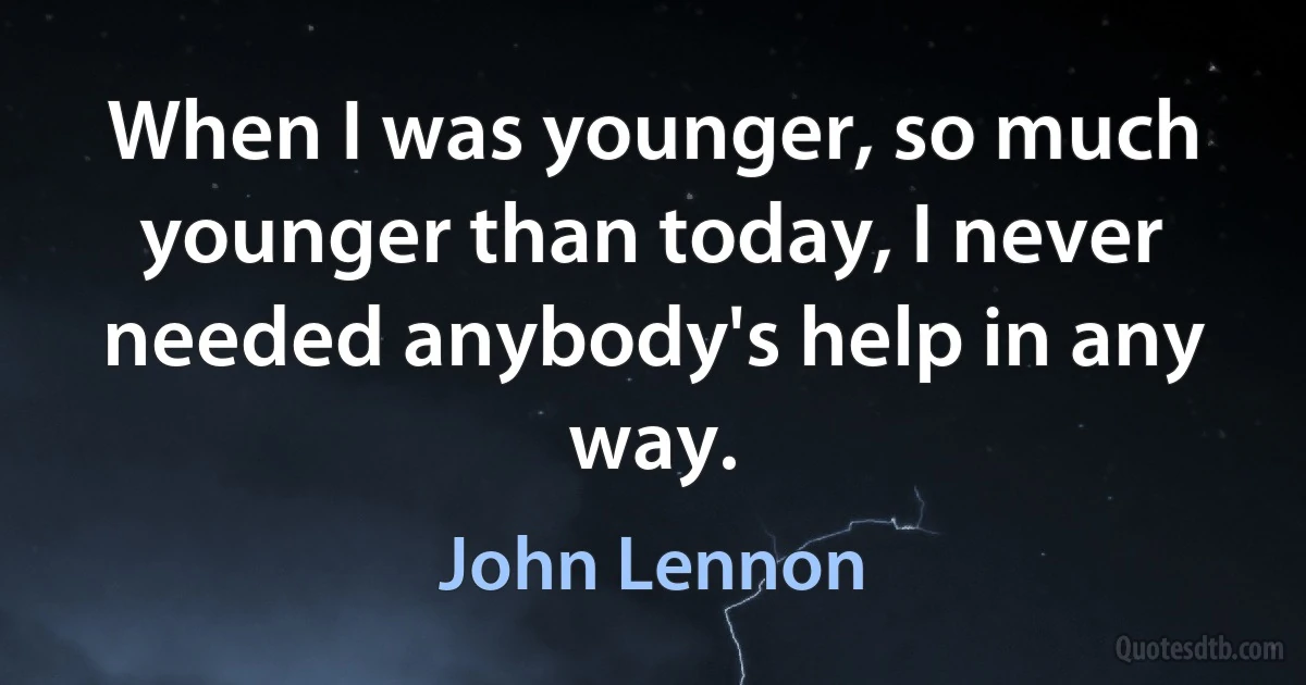 When I was younger, so much younger than today, I never needed anybody's help in any way. (John Lennon)