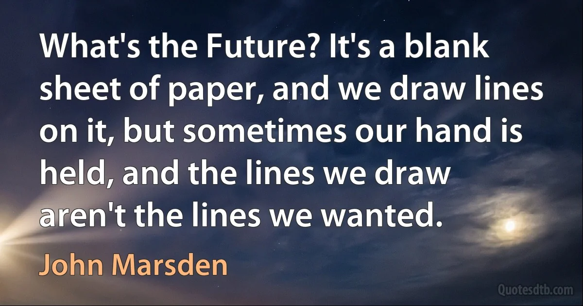 What's the Future? It's a blank sheet of paper, and we draw lines on it, but sometimes our hand is held, and the lines we draw aren't the lines we wanted. (John Marsden)