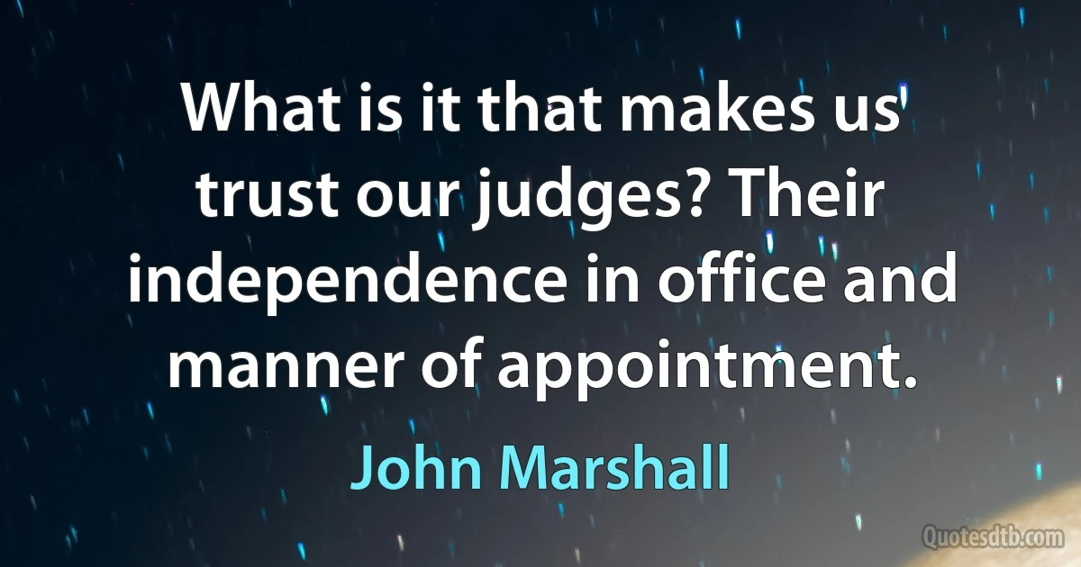 What is it that makes us trust our judges? Their independence in office and manner of appointment. (John Marshall)