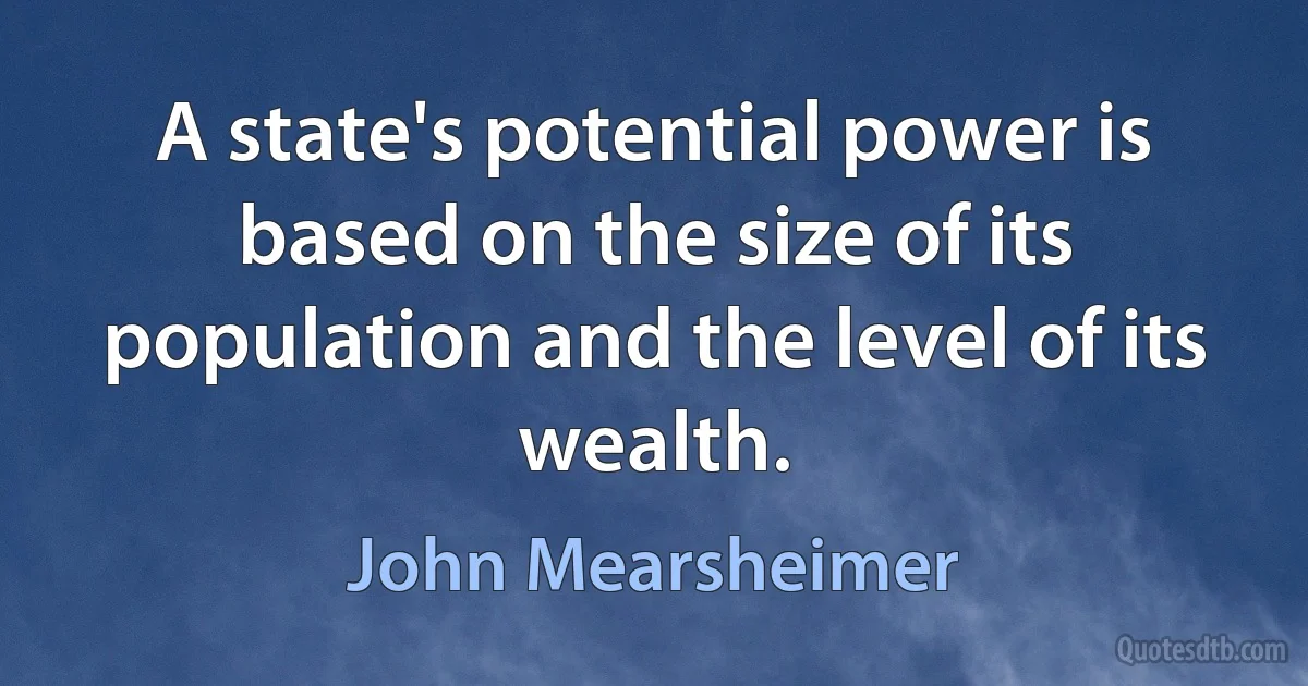 A state's potential power is based on the size of its population and the level of its wealth. (John Mearsheimer)