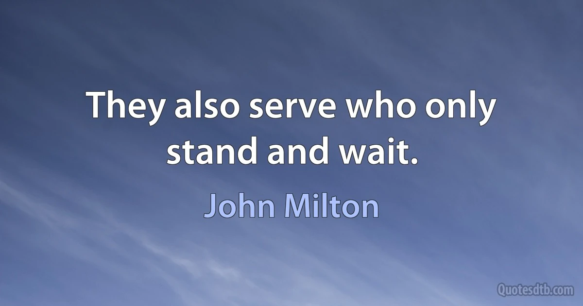 They also serve who only stand and wait. (John Milton)