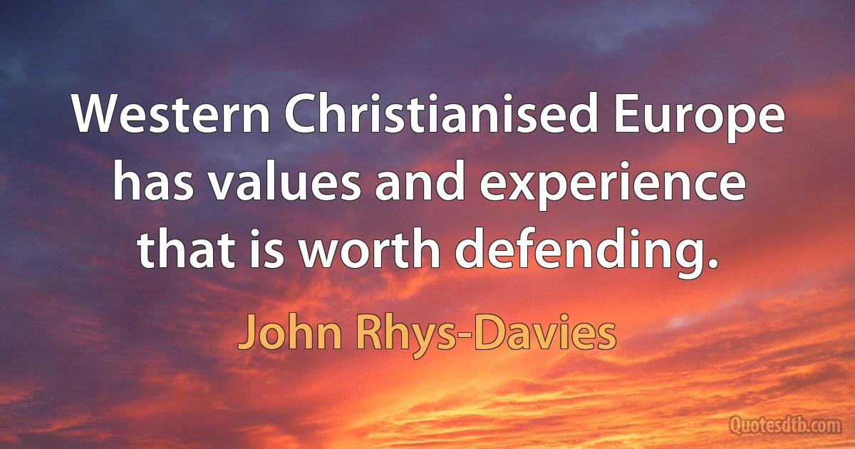 Western Christianised Europe has values and experience that is worth defending. (John Rhys-Davies)