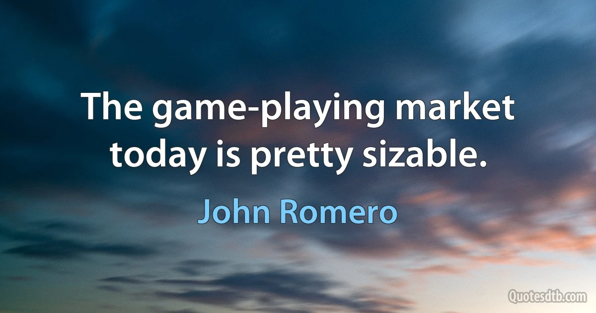 The game-playing market today is pretty sizable. (John Romero)