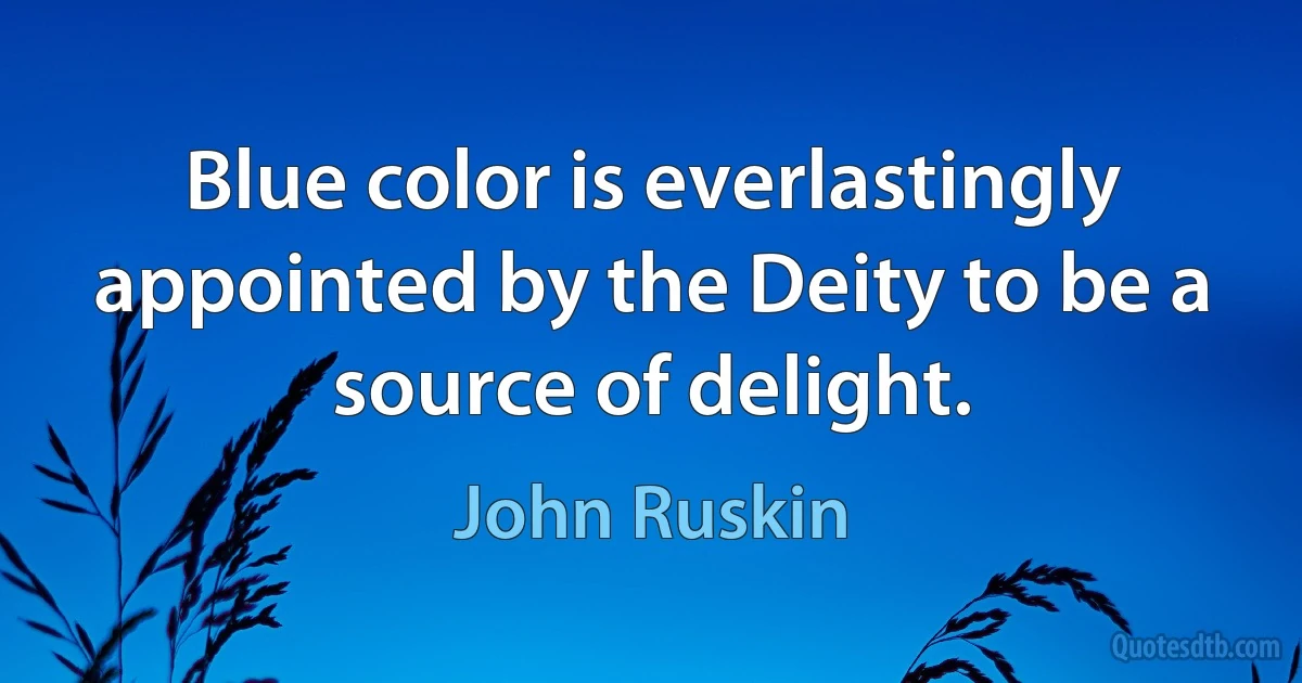 Blue color is everlastingly appointed by the Deity to be a source of delight. (John Ruskin)