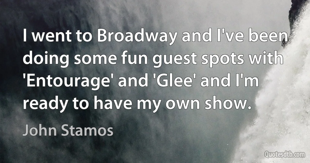 I went to Broadway and I've been doing some fun guest spots with 'Entourage' and 'Glee' and I'm ready to have my own show. (John Stamos)