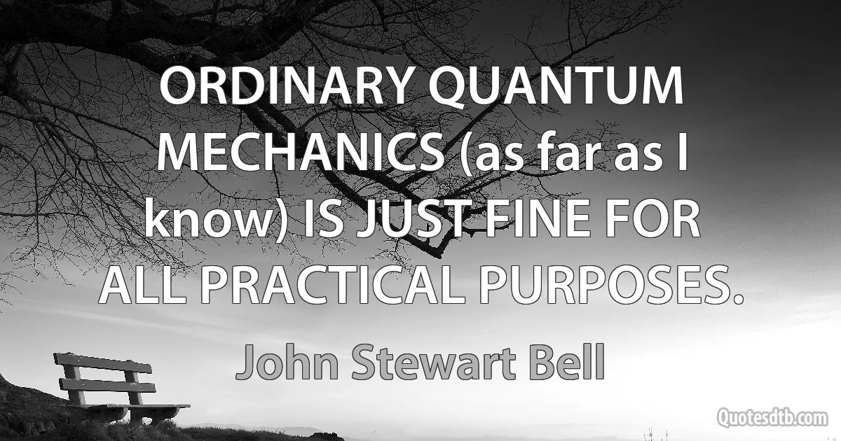 ORDINARY QUANTUM MECHANICS (as far as I know) IS JUST FINE FOR ALL PRACTICAL PURPOSES. (John Stewart Bell)