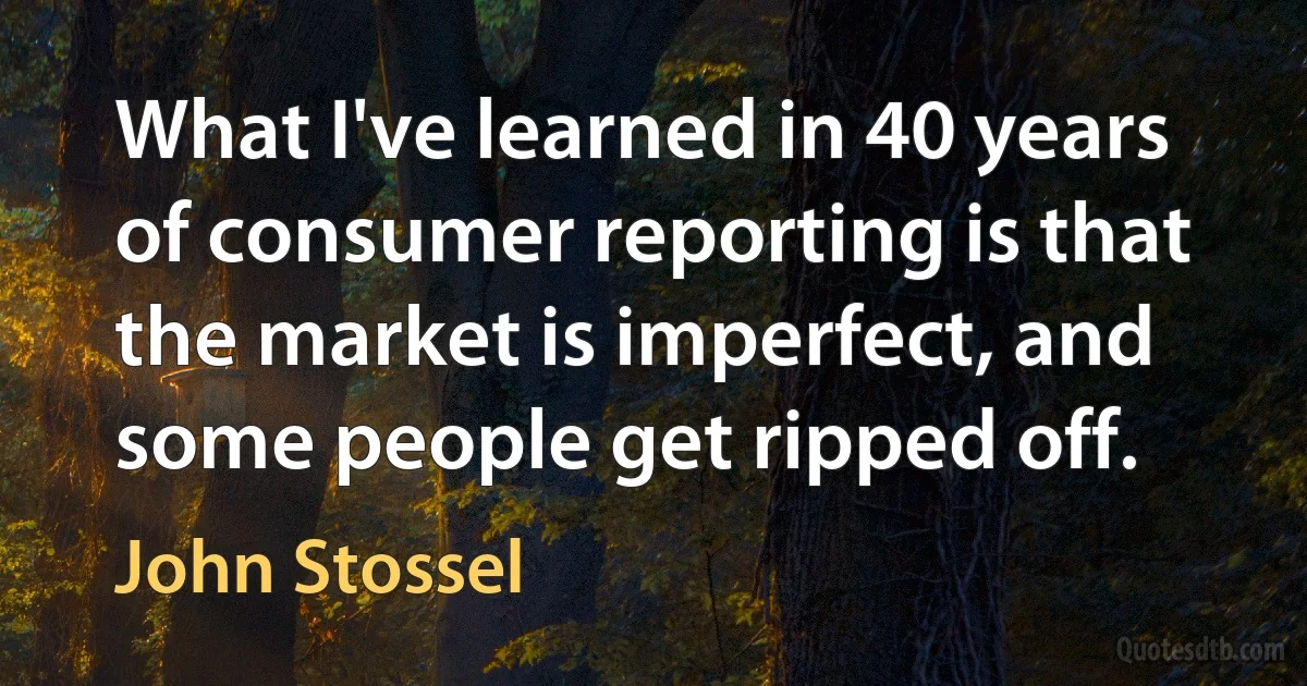 What I've learned in 40 years of consumer reporting is that the market is imperfect, and some people get ripped off. (John Stossel)