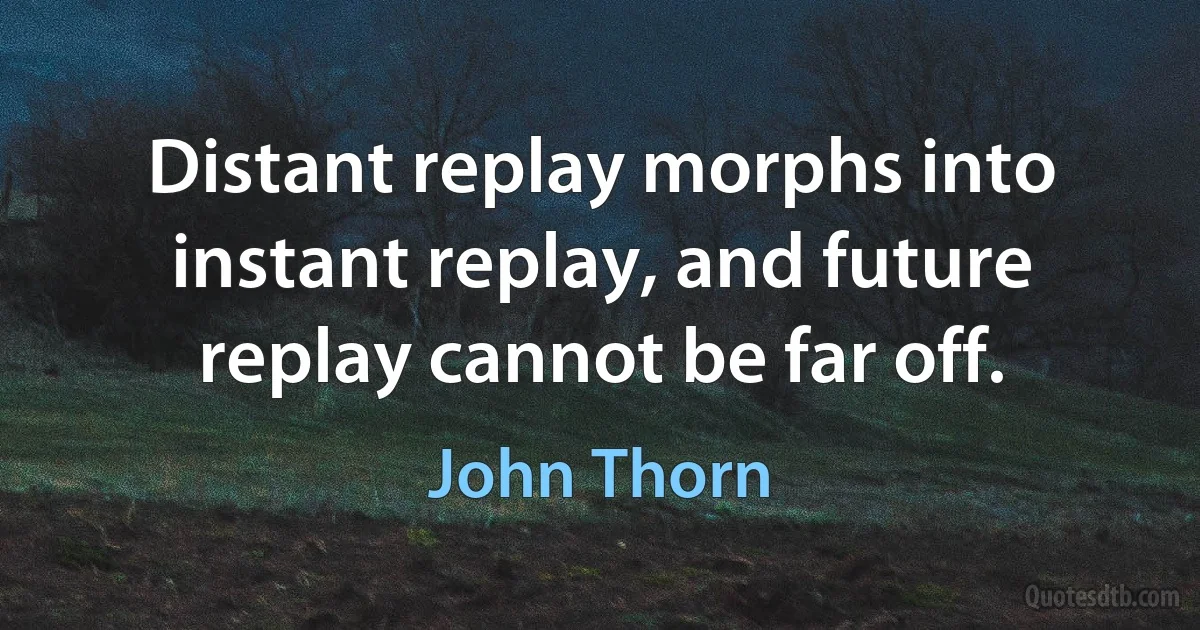 Distant replay morphs into instant replay, and future replay cannot be far off. (John Thorn)