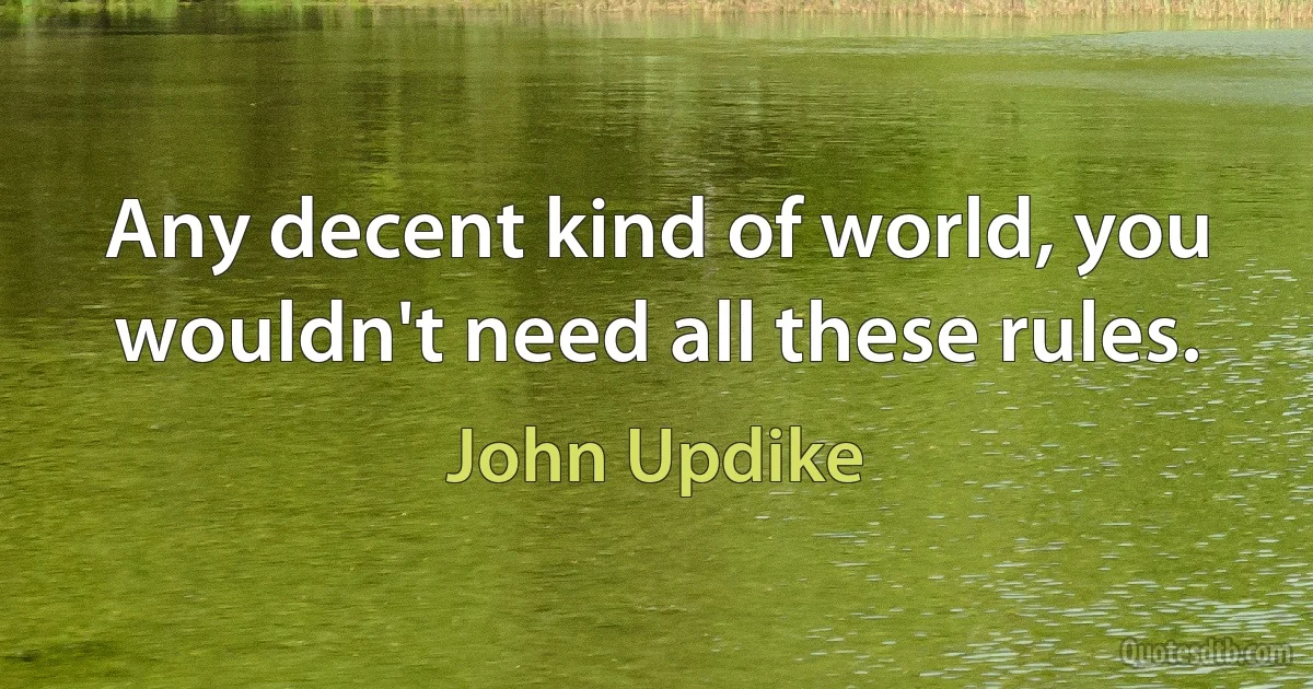 Any decent kind of world, you wouldn't need all these rules. (John Updike)