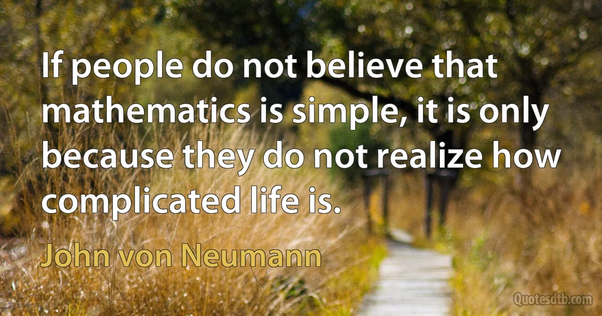 If people do not believe that mathematics is simple, it is only because they do not realize how complicated life is. (John von Neumann)