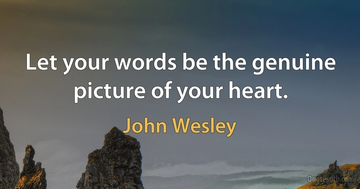 Let your words be the genuine picture of your heart. (John Wesley)