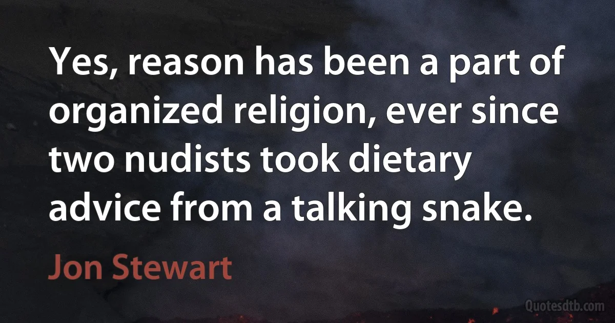 Yes, reason has been a part of organized religion, ever since two nudists took dietary advice from a talking snake. (Jon Stewart)