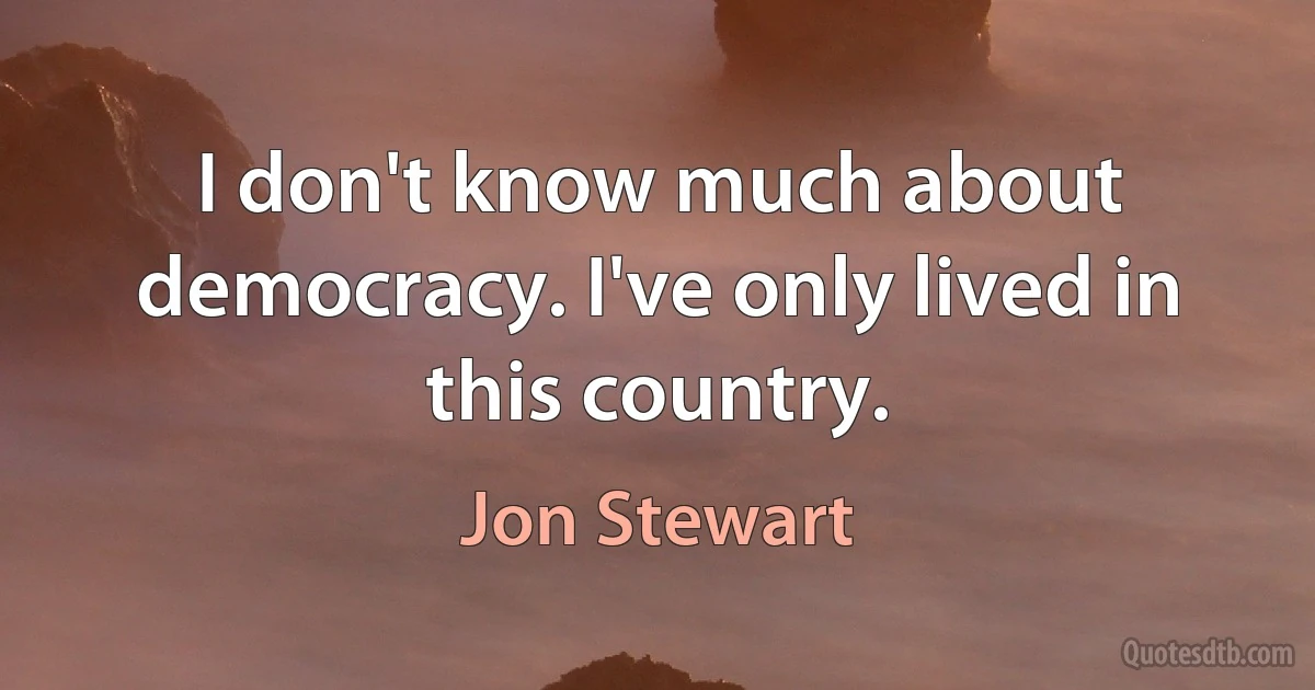 I don't know much about democracy. I've only lived in this country. (Jon Stewart)