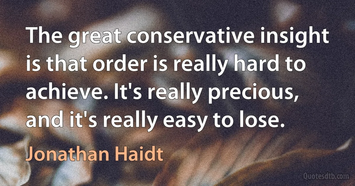 The great conservative insight is that order is really hard to achieve. It's really precious, and it's really easy to lose. (Jonathan Haidt)