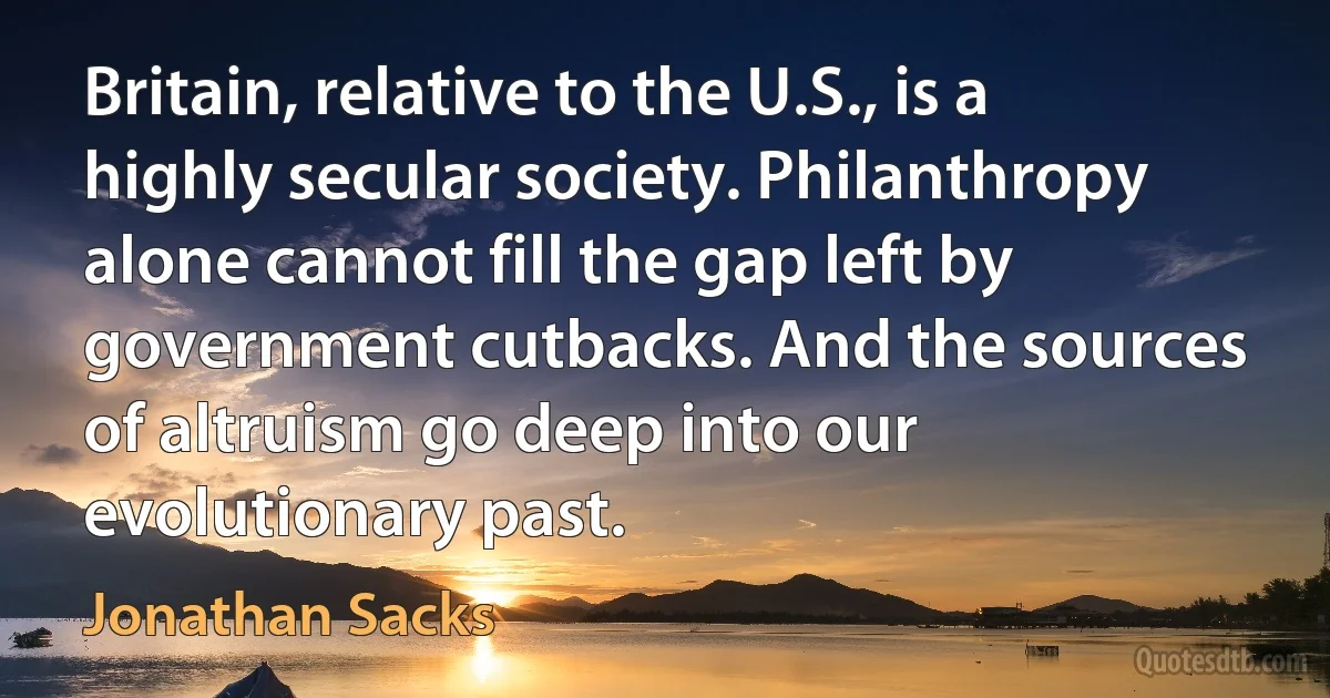 Britain, relative to the U.S., is a highly secular society. Philanthropy alone cannot fill the gap left by government cutbacks. And the sources of altruism go deep into our evolutionary past. (Jonathan Sacks)